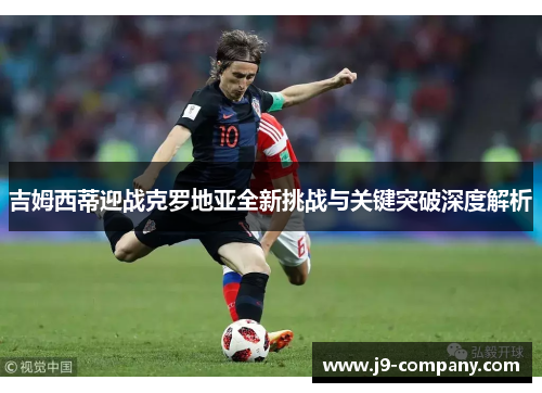 吉姆西蒂迎战克罗地亚全新挑战与关键突破深度解析 吉姆西蒂迎战克罗地亚全新挑战与关键突破深度解析