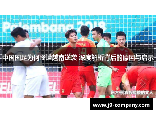 中国国足为何惨遭越南逆袭 深度解析背后的原因与启示 中国国足为何惨遭越南逆袭 深度解析背后的原因与启示