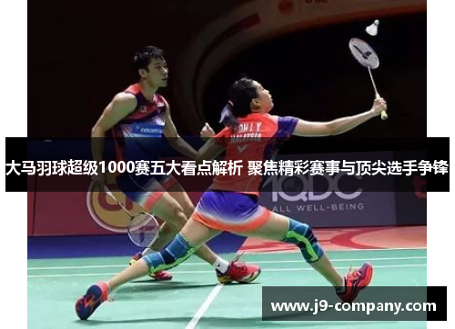 大马羽球超级1000赛五大看点解析 聚焦精彩赛事与顶尖选手争锋 大马羽球超级1000赛五大看点解析 聚焦精彩赛事与顶尖选手争锋