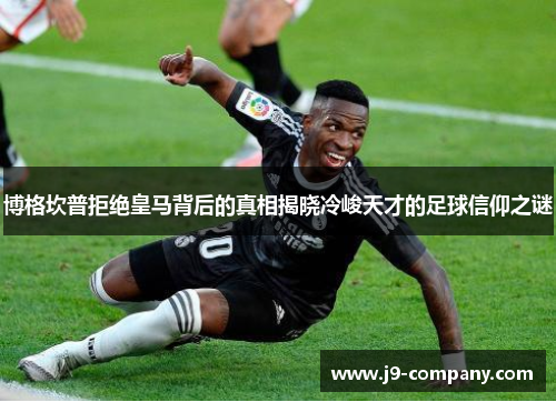 博格坎普拒绝皇马背后的真相揭晓冷峻天才的足球信仰之谜