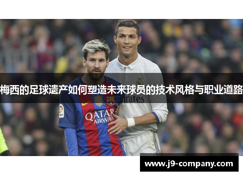 梅西的足球遗产如何塑造未来球员的技术风格与职业道路