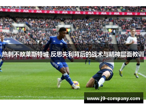 热刺不敌莱斯特城 反思失利背后的战术与精神层面教训