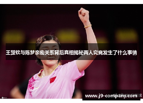 王楚钦与陈梦亲密关系背后真相揭秘两人究竟发生了什么事情