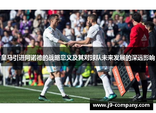 皇马引进阿诺德的战略意义及其对球队未来发展的深远影响 皇马引进阿诺德的战略意义及其对球队未来发展的深远影响