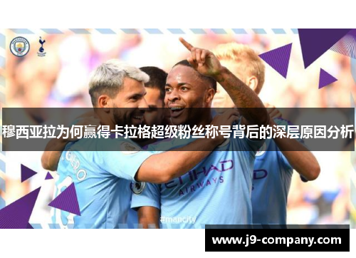 穆西亚拉为何赢得卡拉格超级粉丝称号背后的深层原因分析 穆西亚拉为何赢得卡拉格超级粉丝称号背后的深层原因分析