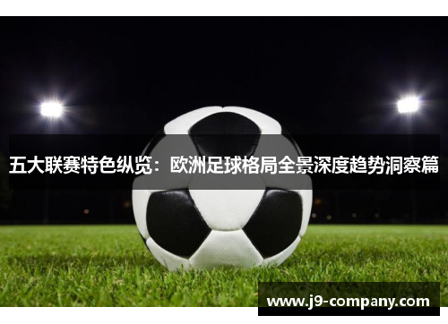 五大联赛特色纵览:欧洲足球格局全景深度趋势洞察篇 五大联赛特色纵览:欧洲足球格局全景深度趋势洞察篇