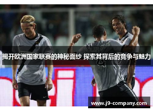 揭开欧洲国家联赛的神秘面纱 探索其背后的竞争与魅力