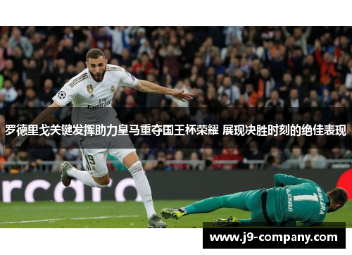 罗德里戈关键发挥助力皇马重夺国王杯荣耀 展现决胜时刻的绝佳表现