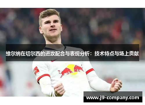 维尔纳在切尔西的进攻配合与表现分析：技术特点与场上贡献