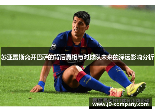苏亚雷斯离开巴萨的背后真相与对球队未来的深远影响分析 苏亚雷斯离开巴萨的背后真相与对球队未来的深远影响分析