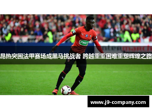 昂热突围法甲赛场成黑马挑战者 跨越重重困难重塑辉煌之路