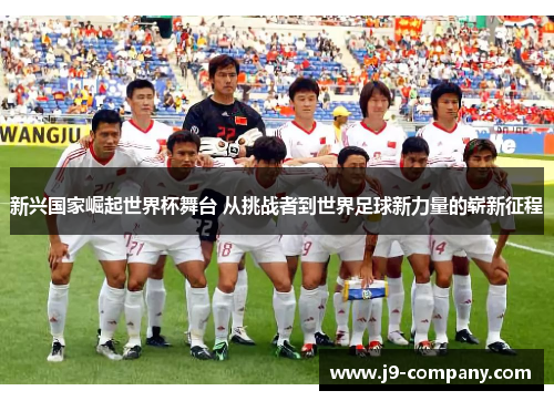 新兴国家崛起世界杯舞台 从挑战者到世界足球新力量的崭新征程