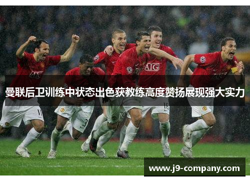 曼联后卫训练中状态出色获教练高度赞扬展现强大实力