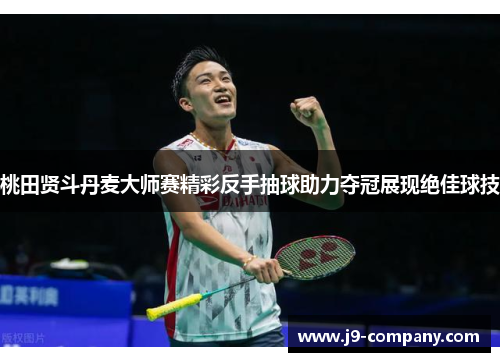 桃田贤斗丹麦大师赛精彩反手抽球助力夺冠展现绝佳球技