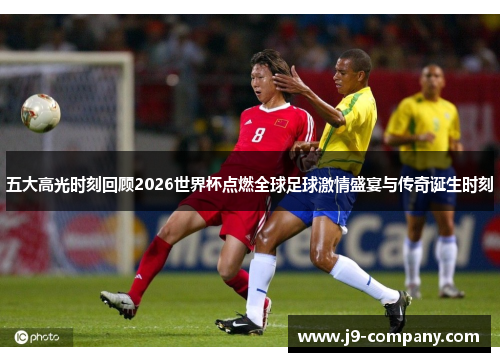 五大高光时刻回顾2026世界杯点燃全球足球激情盛宴与传奇诞生时刻