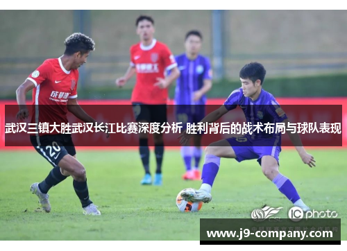武汉三镇大胜武汉长江比赛深度分析 胜利背后的战术布局与球队表现 武汉三镇大胜武汉长江比赛深度分析 胜利背后的战术布局与球队表现