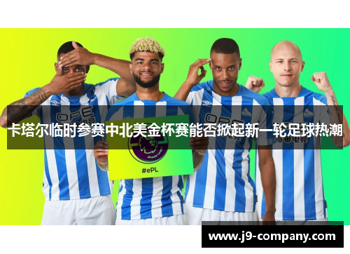 卡塔尔临时参赛中北美金杯赛能否掀起新一轮足球热潮 卡塔尔临时参赛中北美金杯赛能否掀起新一轮足球热潮