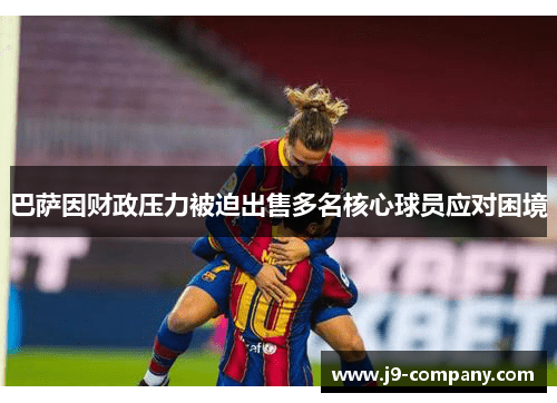 巴萨因财政压力被迫出售多名核心球员应对困境 巴萨因财政压力被迫出售多名核心球员应对困境