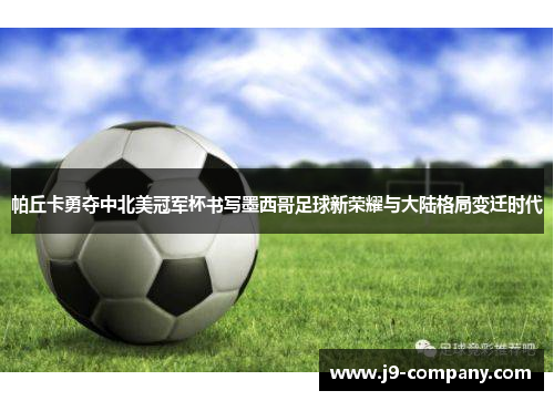 帕丘卡勇夺中北美冠军杯书写墨西哥足球新荣耀与大陆格局变迁时代