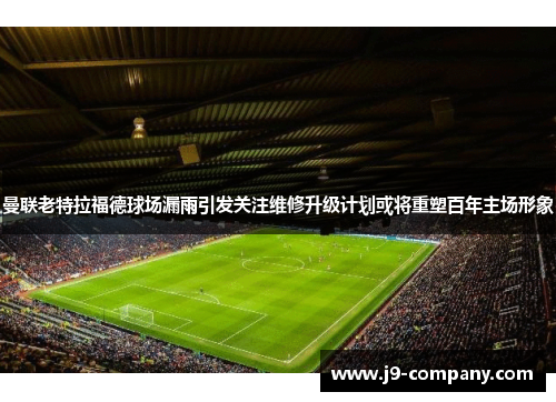 曼联老特拉福德球场漏雨引发关注维修升级计划或将重塑百年主场形象