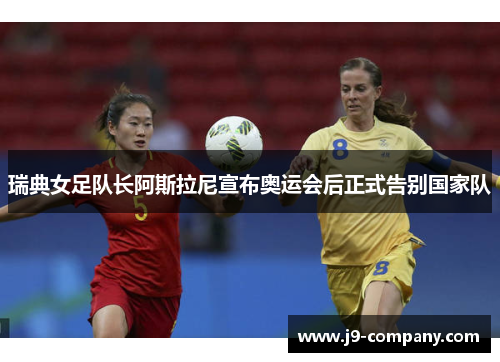 瑞典女足队长阿斯拉尼宣布奥运会后正式告别国家队