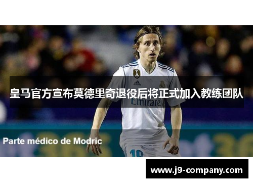皇马官方宣布莫德里奇退役后将正式加入教练团队