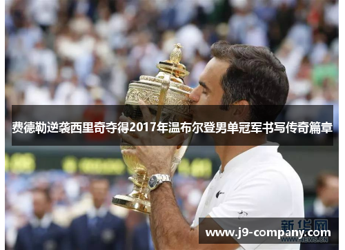 费德勒逆袭西里奇夺得2017年温布尔登男单冠军书写传奇篇章