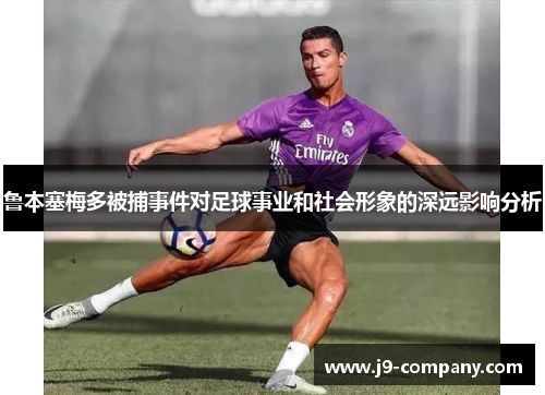 鲁本塞梅多被捕事件对足球事业和社会形象的深远影响分析 鲁本塞梅多被捕事件对足球事业和社会形象的深远影响分析