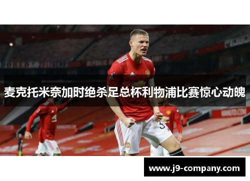 麦克托米奈加时绝杀足总杯利物浦比赛惊心动魄 麦克托米奈加时绝杀足总杯利物浦比赛惊心动魄