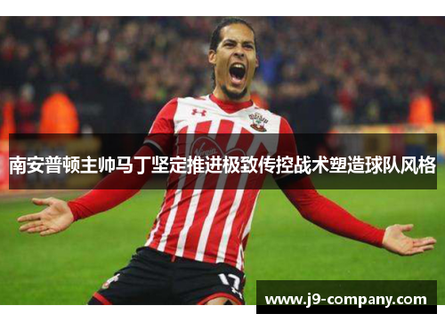 南安普顿主帅马丁坚定推进极致传控战术塑造球队风格 南安普顿主帅马丁坚定推进极致传控战术塑造球队风格